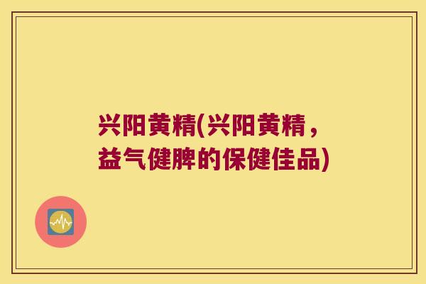 兴阳黄精(兴阳黄精，益气健脾的保健佳品)