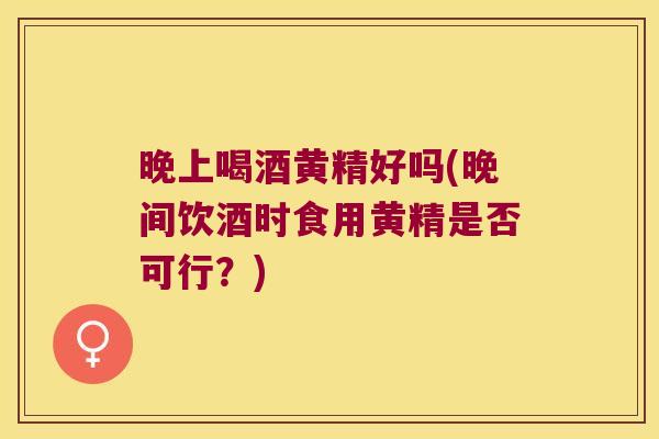 晚上喝酒黄精好吗(晚间饮酒时食用黄精是否可行?) 晚上喝酒黄精好吗(晚间饮酒时食用黄精是否可行?)