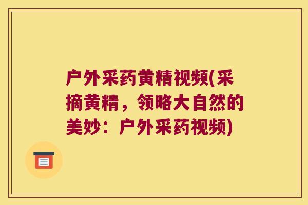户外采药黄精视频(采摘黄精，领略大自然的美妙：户外采药视频)
