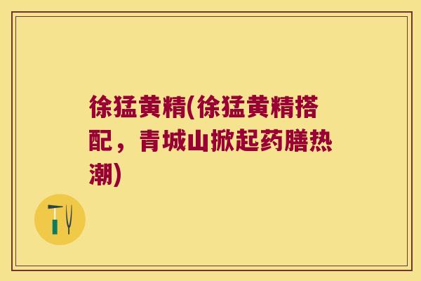 徐猛黄精(徐猛黄精搭配,青城山掀起药膳热潮) 徐猛黄精(徐猛黄精搭配,青城山掀起药膳热潮)
