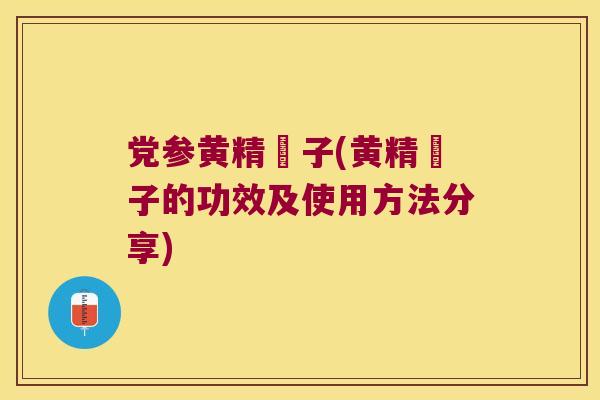 党参黄精枹子(黄精枹子的功效及使用方法分享) 党参黄精枹子(黄精枹子的功效及使用方法分享)