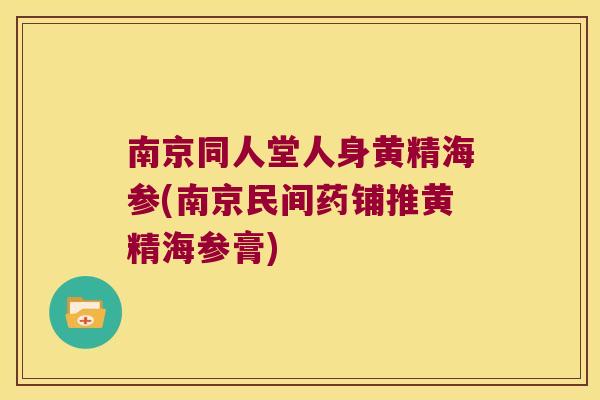 南京同人堂人身黄精海参(南京民间药铺推黄精海参膏)