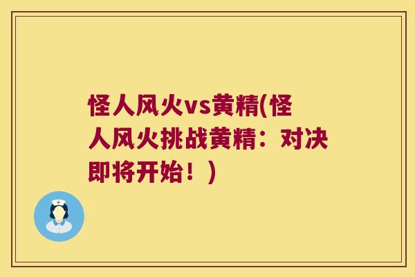 怪人风火vs黄精(怪人风火挑战黄精：对决即将开始！)