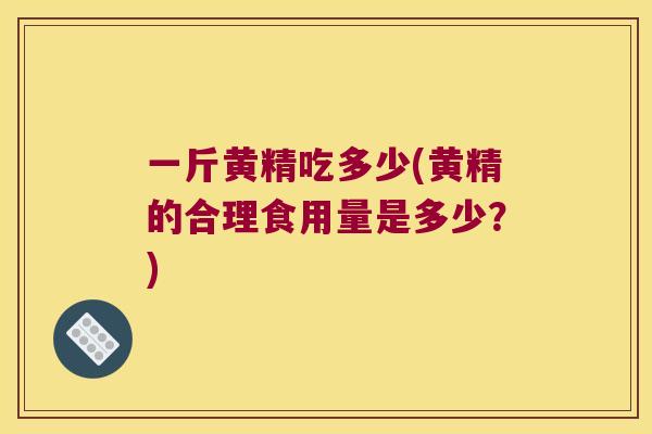 一斤黄精吃多少(黄精的合理食用量是多少?) 一斤黄精吃多少(黄精的合理食用量是多少?)