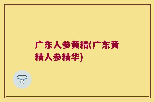 广东人参黄精(广东黄精人参精华)