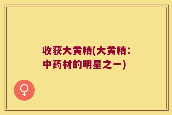 收获大黄精(大黄精：材的明星之一)