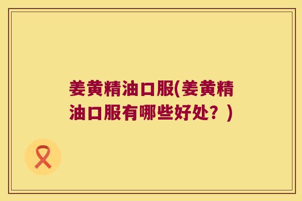 姜黄精油口服(姜黄精油口服有哪些好处?) 姜黄精油口服(姜黄精油口服有哪些好处?)