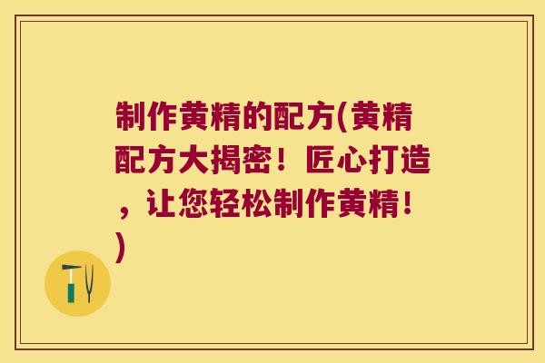 制作黄精的配方(黄精配方大揭密！匠心打造，让您轻松制作黄精！)