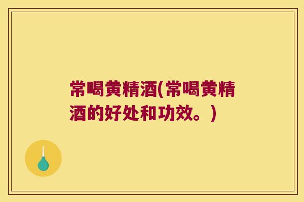 常喝黄精酒(常喝黄精酒的好处和功效。)