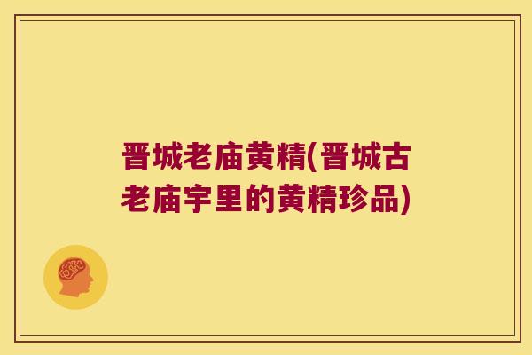 晋城老庙黄精(晋城古老庙宇里的黄精珍品) 晋城老庙黄精(晋城古老庙宇里的黄精珍品)