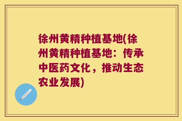 徐州黄精种植基地(徐州黄精种植基地：传承中医药文化，推动生态农业发展)