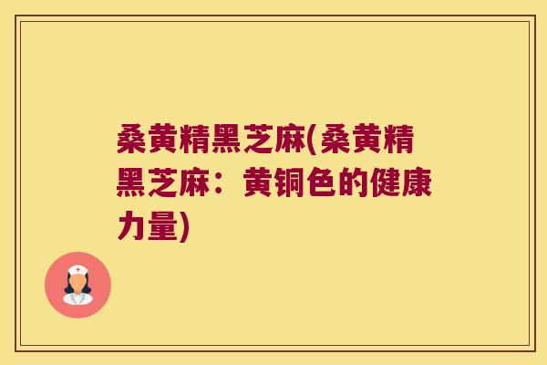 桑黄精黑芝麻(桑黄精黑芝麻:黄铜色的健康力量) 桑黄精黑芝麻(桑黄精黑芝麻:黄铜色的健康力量)