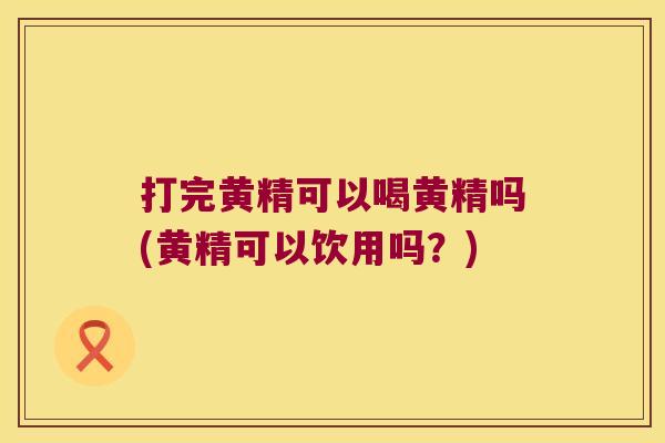 打完黄精可以喝黄精吗(黄精可以饮用吗？)