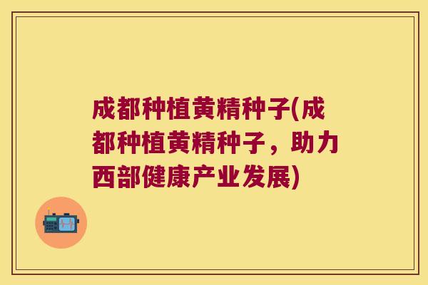 成都种植黄精种子(成都种植黄精种子,助力西部健康产业发展) 成都种植黄精种子(成都种植黄精种子,助力西部健康产业发展)
