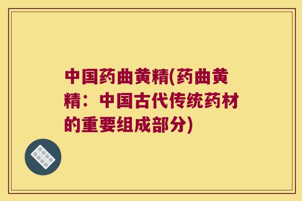 中国药曲黄精(药曲黄精：中国古代传统药材的重要组成部分)