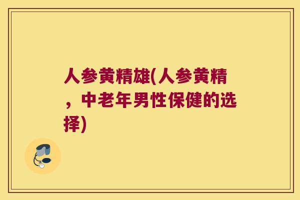 人参黄精雄(人参黄精,中老年男性保健的选择) 人参黄精雄(人参黄精,中老年男性保健的选择)