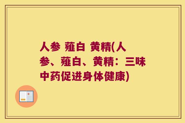 人参 薤白 黄精(人参、薤白、黄精:三味促进身体健康) 人参 薤白 黄精(人参、薤白、黄精:三味促进身体健康)