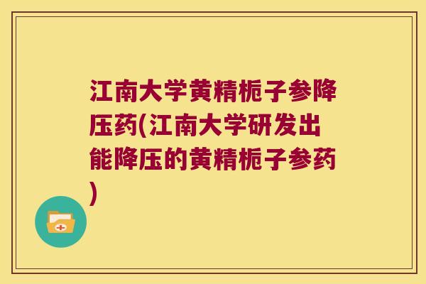 江南大学黄精栀子参药(江南大学研发出能的黄精栀子参药) 江南大学黄精栀子参药(江南大学研发出能的黄精栀子参药)