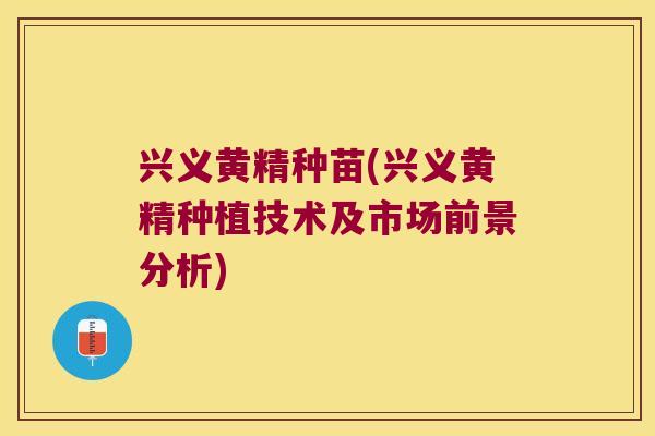 兴义黄精种苗(兴义黄精种植技术及市场前景分析)