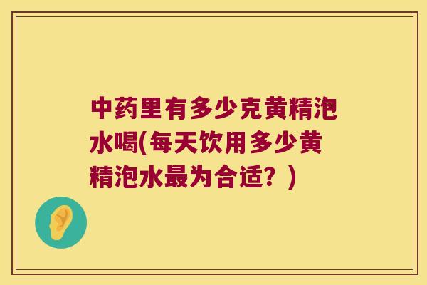 里有多少克黄精泡水喝(每天饮用多少黄精泡水为合适？)