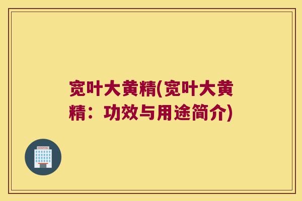 宽叶大黄精(宽叶大黄精:功效与用途简介) 宽叶大黄精(宽叶大黄精:功效与用途简介)