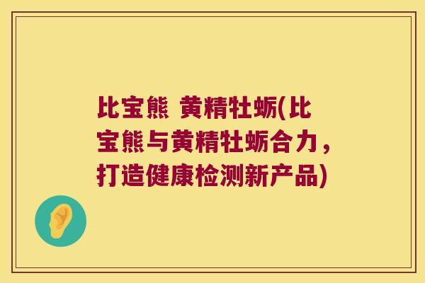比宝熊 黄精牡蛎(比宝熊与黄精牡蛎合力，打造健康检测新产品)