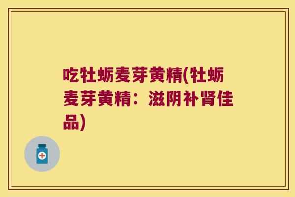 吃牡蛎麦芽黄精(牡蛎麦芽黄精:滋阴补佳品) 吃牡蛎麦芽黄精(牡蛎麦芽黄精:滋阴补佳品)