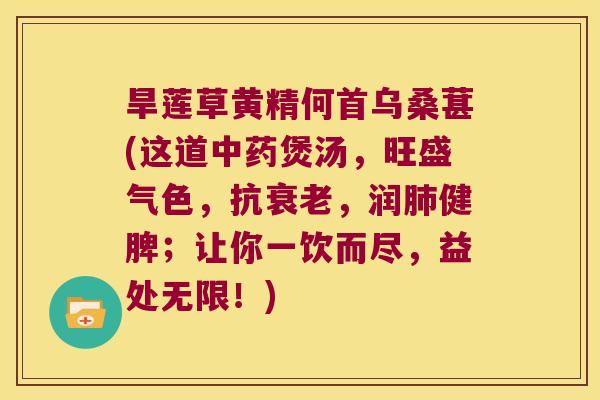 旱莲草黄精何首乌桑葚(这道煲汤,旺盛气色,抗,润健脾;让你一饮而尽,益处无限!) 旱莲草黄精何首乌桑葚(这道煲汤,旺盛气色,抗,润健脾;让你一饮而尽,益处无限!)