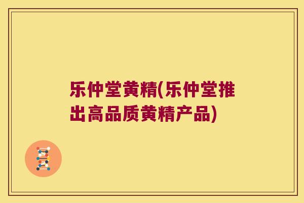 乐仲堂黄精(乐仲堂推出高品质黄精产品)