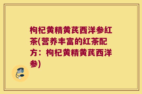 枸杞黄精黄芪西洋参红茶(营养丰富的红茶配方:枸杞黄精黄芪西洋参) 枸杞黄精黄芪西洋参红茶(营养丰富的红茶配方:枸杞黄精黄芪西洋参)