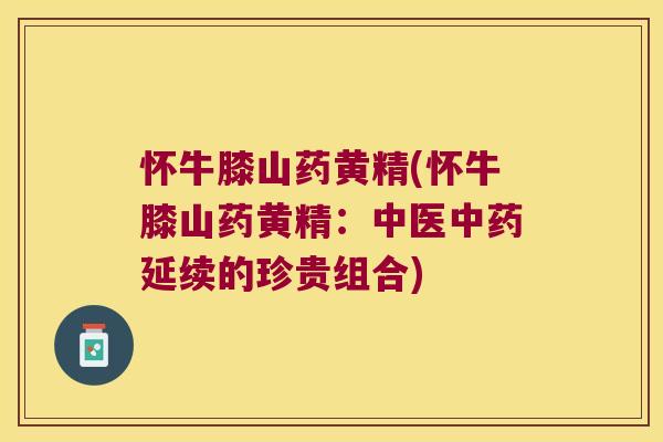 怀牛膝山药黄精(怀牛膝山药黄精:中医延续的珍贵组合) 怀牛膝山药黄精(怀牛膝山药黄精:中医延续的珍贵组合)