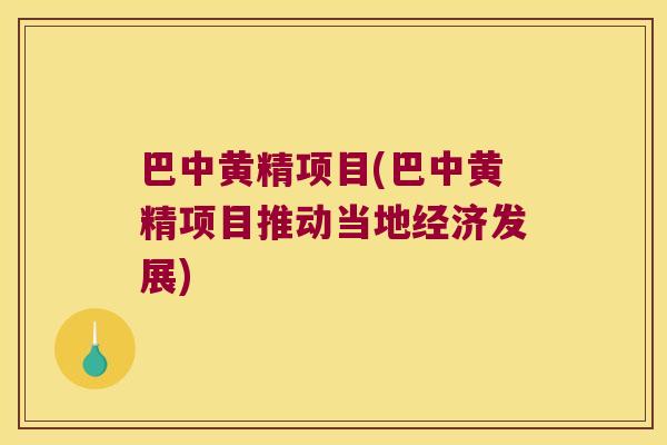巴中黄精项目(巴中黄精项目推动当地经济发展)