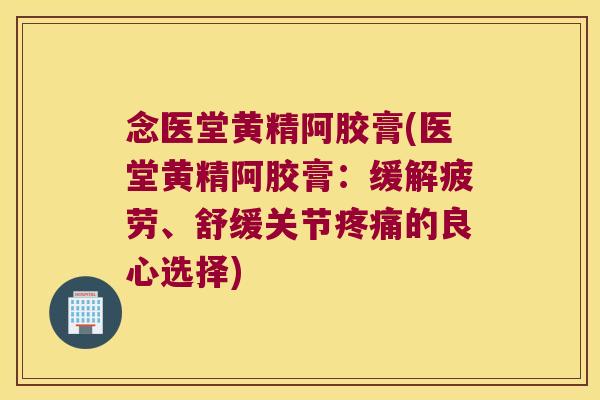 念医堂黄精阿胶膏(医堂黄精阿胶膏:缓解疲劳、舒缓关节的良心选择) 念医堂黄精阿胶膏(医堂黄精阿胶膏:缓解疲劳、舒缓关节的良心选择)