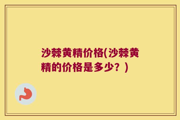 沙棘黄精价格(沙棘黄精的价格是多少?) 沙棘黄精价格(沙棘黄精的价格是多少?)