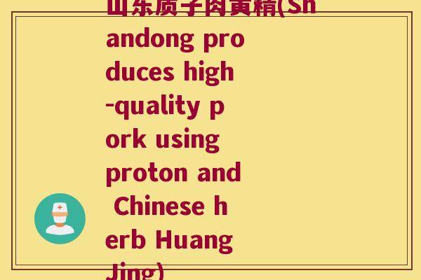 山东质子肉黄精(Shandong produces high-quality pork using proton and Chinese herb Huang Jing)