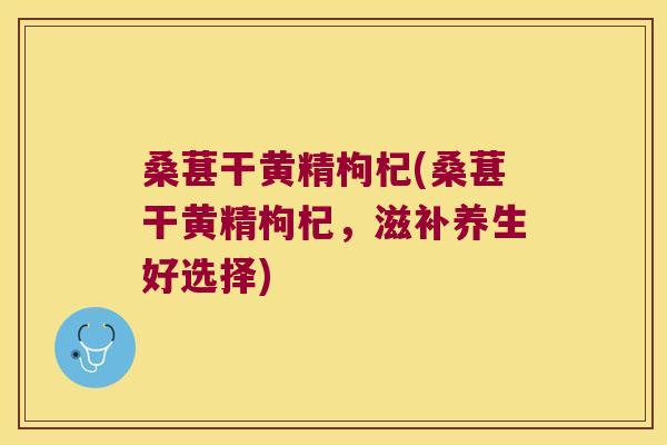 桑葚干黄精枸杞(桑葚干黄精枸杞，滋补养生好选择)