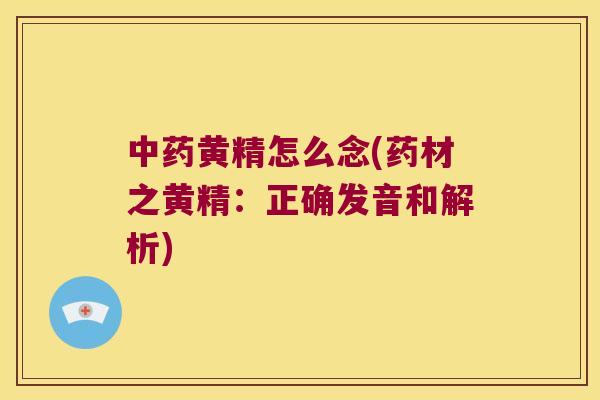 黄精怎么念(药材之黄精:正确发音和解析) 黄精怎么念(药材之黄精:正确发音和解析)