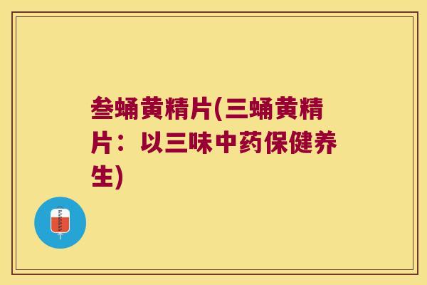 叁蛹黄精片(三蛹黄精片：以三味保健养生)