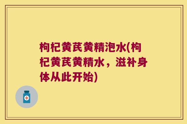 枸杞黄芪黄精泡水(枸杞黄芪黄精水,滋补身体从此开始) 枸杞黄芪黄精泡水(枸杞黄芪黄精水,滋补身体从此开始)