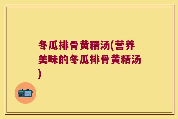 冬瓜排骨黄精汤(营养美味的冬瓜排骨黄精汤) 冬瓜排骨黄精汤(营养美味的冬瓜排骨黄精汤)