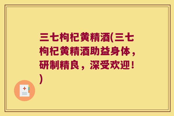 三七枸杞黄精酒(三七枸杞黄精酒助益身体，研制精良，深受欢迎！)