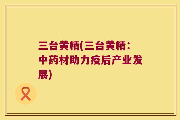 三台黄精(三台黄精：材助力疫后产业发展)