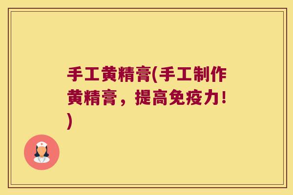 手工黄精膏(手工制作黄精膏,提高力!) 手工黄精膏(手工制作黄精膏,提高力!)
