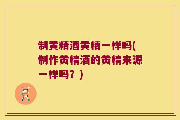 制黄精酒黄精一样吗(制作黄精酒的黄精来源一样吗?) 制黄精酒黄精一样吗(制作黄精酒的黄精来源一样吗?)