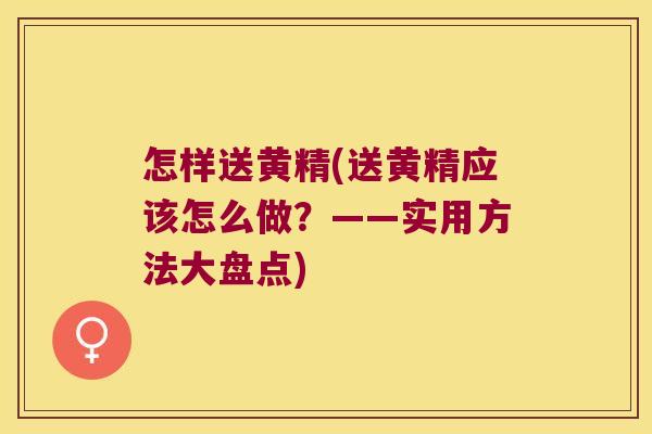 怎样送黄精(送黄精应该怎么做？——实用方法大盘点)
