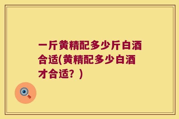 一斤黄精配多少斤白酒合适(黄精配多少白酒才合适?) 一斤黄精配多少斤白酒合适(黄精配多少白酒才合适?)