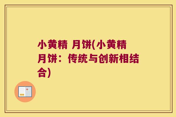 小黄精 月饼(小黄精月饼:传统与创新相结合) 小黄精 月饼(小黄精月饼:传统与创新相结合)