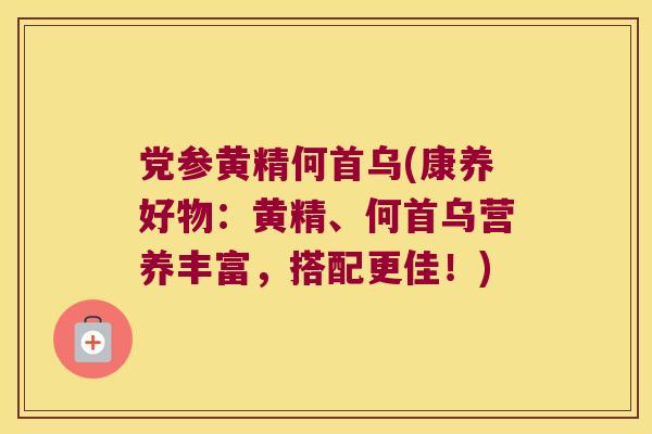 党参黄精何首乌(康养好物:黄精、何首乌营养丰富,搭配更佳!) 党参黄精何首乌(康养好物:黄精、何首乌营养丰富,搭配更佳!)