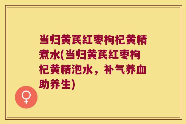 当归黄芪红枣枸杞黄精煮水(当归黄芪红枣枸杞黄精泡水，助养生)