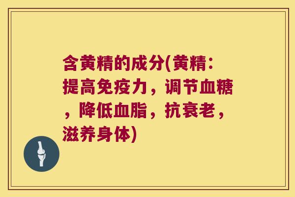 含黄精的成分(黄精：提高力，调节，降低，抗，滋养身体)